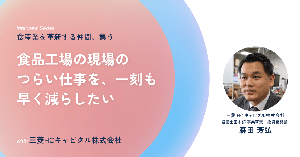 三菱HCキャピタル株式会社 経営企画本部 事業研究・投資開発部 森田 芳弘 / 食品工場の現場のつらい仕事を、一刻も早く減らすための協働