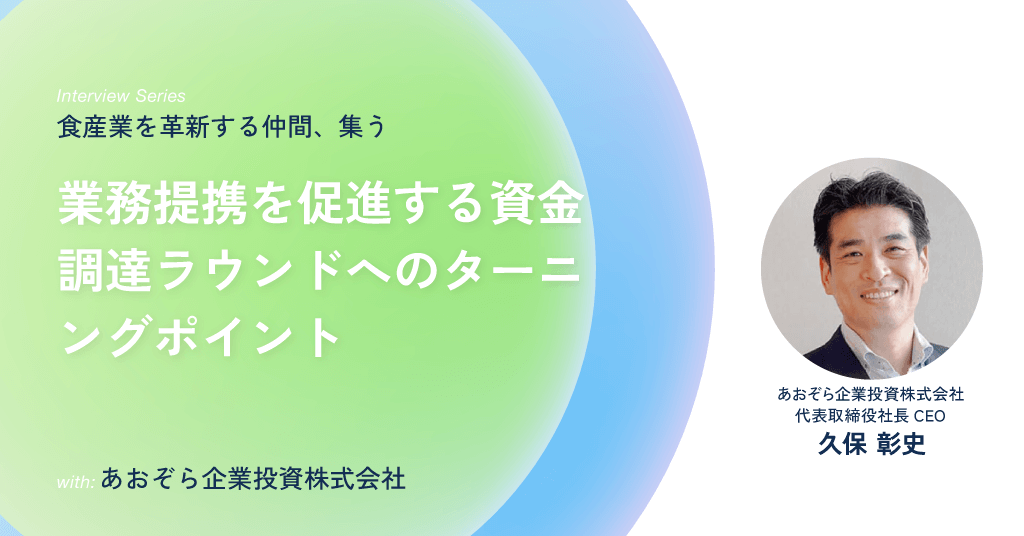 あおぞら企業投資株式会社 代表取締役社長CEO 久保 彰史 業務提携を促進する資金調達ラウンドへのターニングポイント 